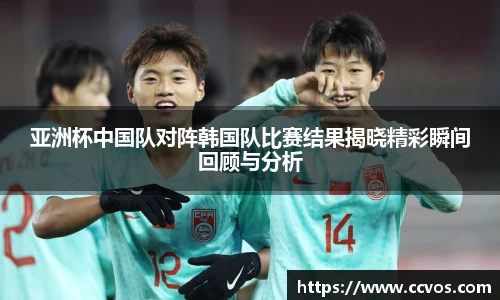 亚洲杯中国队对阵韩国队比赛结果揭晓精彩瞬间回顾与分析